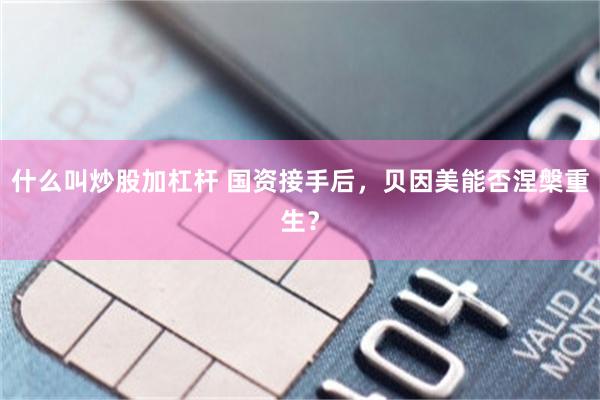 什么叫炒股加杠杆 国资接手后，贝因美能否涅槃重生？