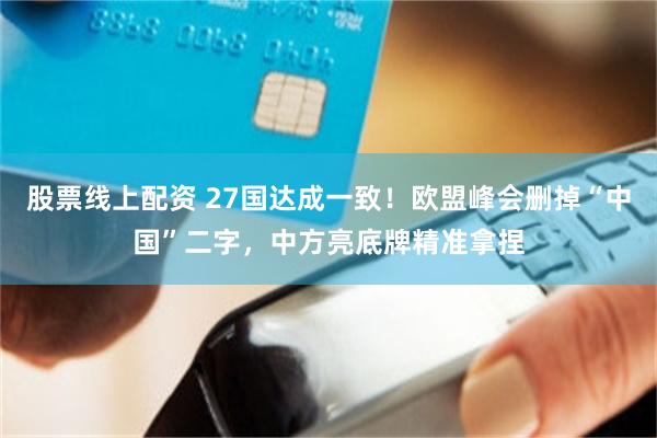 股票线上配资 27国达成一致！欧盟峰会删掉“中国”二字，中方亮底牌精准拿捏