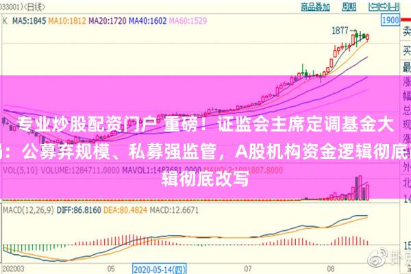 专业炒股配资门户 重磅！证监会主席定调基金大变局：公募弃规模、私募强监管，A股机构资金逻辑彻底改写