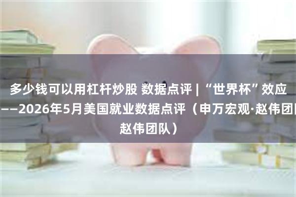 多少钱可以用杠杆炒股 数据点评 | “世界杯”效应？ ——2026年5月美国就业数据点评（申万宏观·赵伟团队）