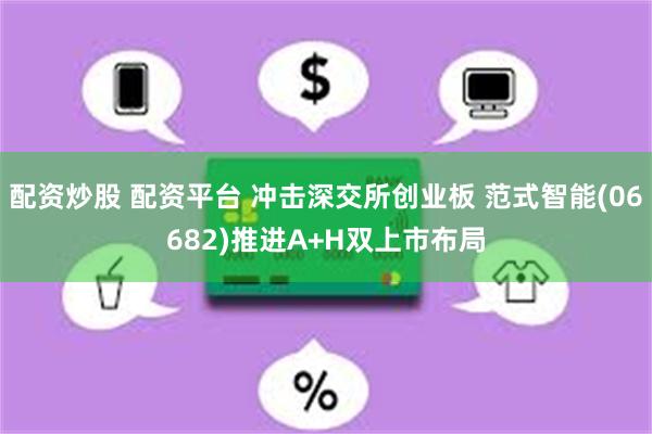 配资炒股 配资平台 冲击深交所创业板 范式智能(06682)推进A+H双上市布局