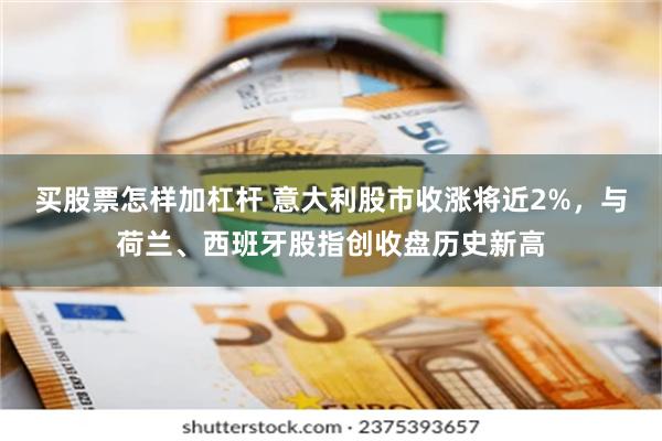买股票怎样加杠杆 意大利股市收涨将近2%，与荷兰、西班牙股指创收盘历史新高