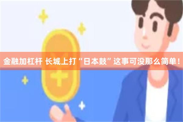 金融加杠杆 长城上打“日本鼓”这事可没那么简单！