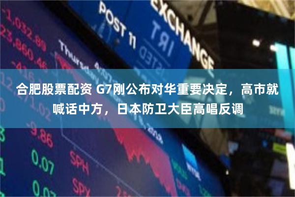 合肥股票配资 G7刚公布对华重要决定，高市就喊话中方，日本防卫大臣高唱反调