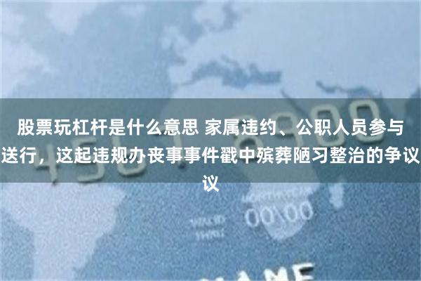 股票玩杠杆是什么意思 家属违约、公职人员参与送行，这起违规办丧事事件戳中殡葬陋习整治的争议