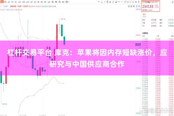 杠杆交易平台 库克：苹果将因内存短缺涨价，应研究与中国供应商合作