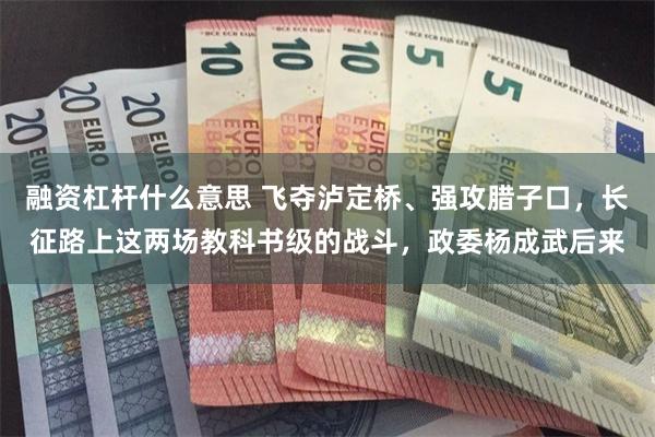 融资杠杆什么意思 飞夺泸定桥、强攻腊子口，长征路上这两场教科书级的战斗，政委杨成武后来
