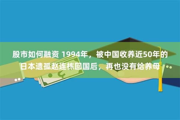 股市如何融资 1994年，被中国收养近50年的日本遗孤赵连栋回国后，再也没有给养母