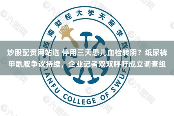 炒股配资网站选 停用三天患儿血检转阴？纸尿裤甲酰胺争议持续，企业记者双双呼吁成立调查组