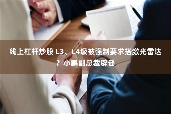 线上杠杆炒股 L3、L4级被强制要求搭激光雷达?小鹏副总裁辟谣