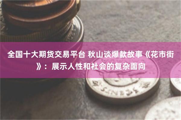 全国十大期货交易平台 秋山谈爆款故事《花市街》：展示人性和社会的复杂面向