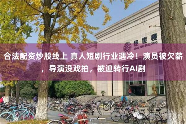 合法配资炒股线上 真人短剧行业遇冷！演员被欠薪，导演没戏拍，被迫转行AI剧
