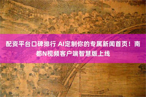 配资平台口碑排行 AI定制你的专属新闻首页！南都N视频客户端智慧版上线