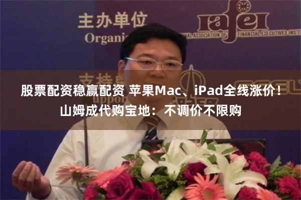 股票配资稳赢配资 苹果Mac、iPad全线涨价！山姆成代购宝地：不调价不限购