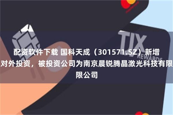 配资软件下载 国科天成（301571.SZ）新增一起对外投资，被投资公司为南京晨锐腾晶激光科技有限公司