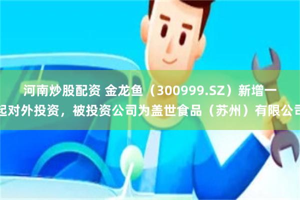 河南炒股配资 金龙鱼（300999.SZ）新增一起对外投资，被投资公司为盖世食品（苏州）有限公司