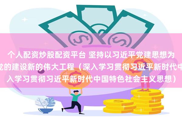个人配资炒股配资平台 坚持以习近平党建思想为指引 奋力推进新时代党的建设新的伟大工程（深入学习贯彻习近平新时代中国特色社会主义思想）