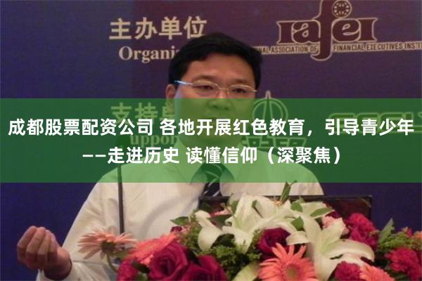 成都股票配资公司 各地开展红色教育，引导青少年——走进历史 读懂信仰（深聚焦）