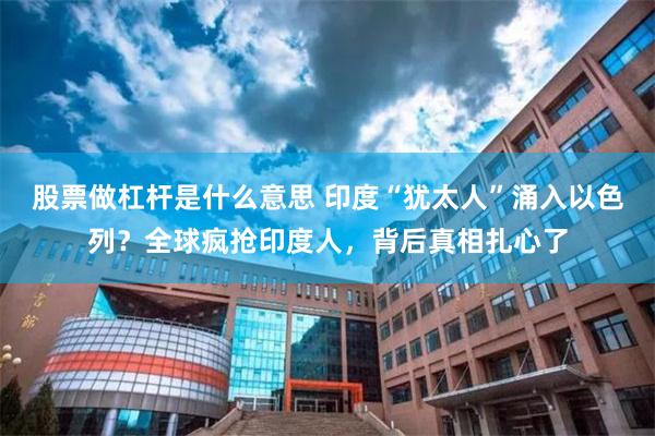 股票做杠杆是什么意思 印度“犹太人”涌入以色列？全球疯抢印度人，背后真相扎心了
