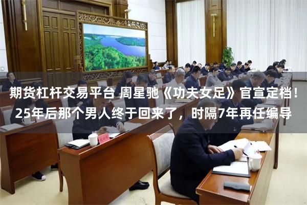 期货杠杆交易平台 周星驰《功夫女足》官宣定档！25年后那个男人终于回来了，时隔7年再任编导