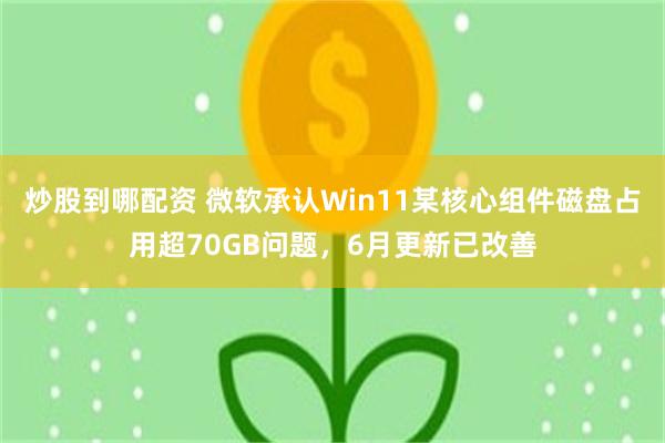 炒股到哪配资 微软承认Win11某核心组件磁盘占用超70GB问题,6月更新已改善