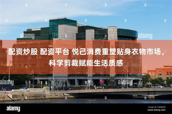 配资炒股 配资平台 悦己消费重塑贴身衣物市场,科学剪裁赋能生活质感