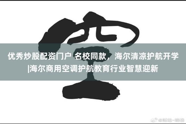 优秀炒股配资门户 名校同款,海尔清凉护航开学|海尔商用空调护航教育行业智慧迎新