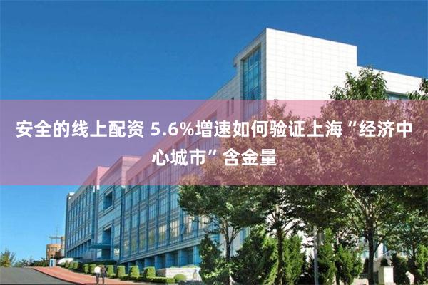 安全的线上配资 5.6%增速如何验证上海“经济中心城市”含金量