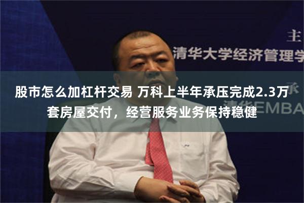 股市怎么加杠杆交易 万科上半年承压完成2.3万套房屋交付，经营服务业务保持稳健