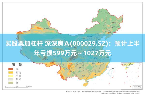买股票加杠杆 深深房Ａ(000029.SZ)：预计上半年亏损599万元～1027万元