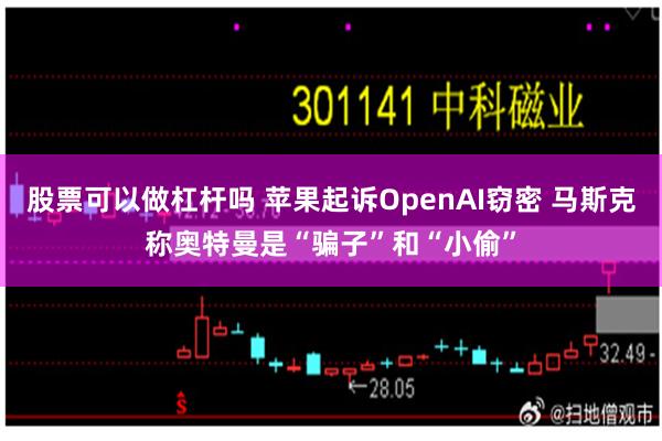 股票可以做杠杆吗 苹果起诉OpenAI窃密 马斯克称奥特曼是“骗子”和“小偷”