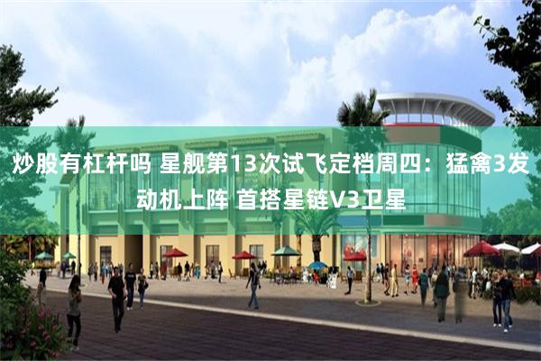 炒股有杠杆吗 星舰第13次试飞定档周四:猛禽3发动机上阵 首搭星链V3卫星