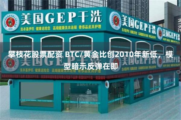 攀枝花股票配资 BTC/黄金比创2010年新低，模型暗示反弹在即