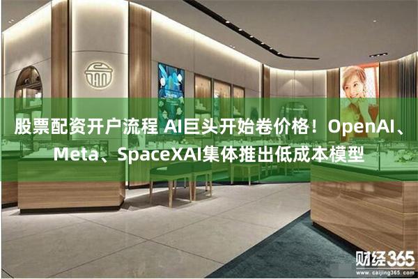 股票配资开户流程 AI巨头开始卷价格!OpenAI、Meta、SpaceXAI集体推出低成本模型