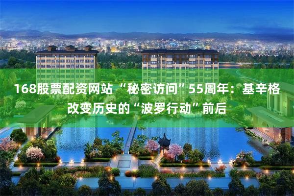 168股票配资网站 “秘密访问”55周年：基辛格改变历史的“波罗行动”前后