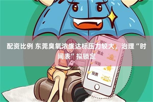 配资比例 东莞臭氧浓度达标压力较大，治理“时间表”拟锁定