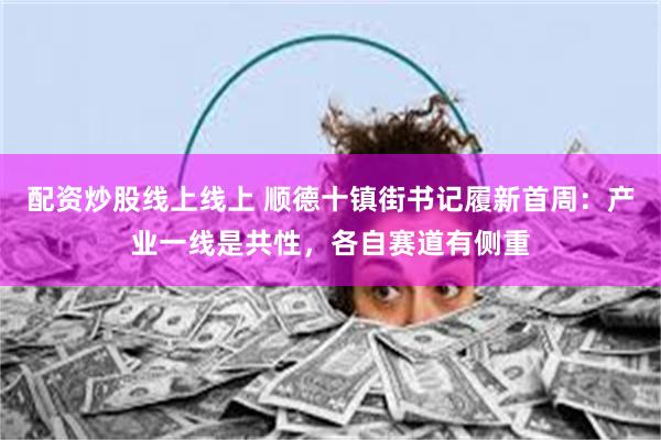 配资炒股线上线上 顺德十镇街书记履新首周：产业一线是共性，各自赛道有侧重