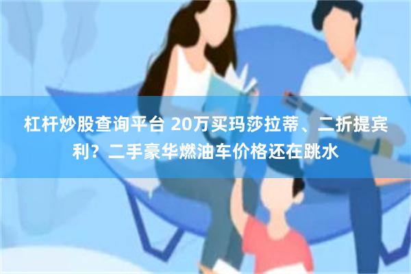 杠杆炒股查询平台 20万买玛莎拉蒂、二折提宾利？二手豪华燃油车价格还在跳水