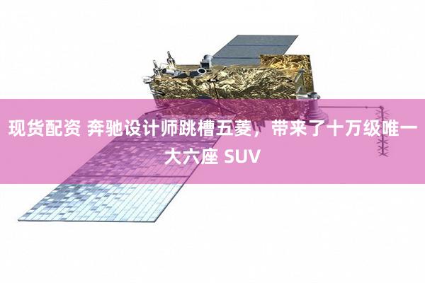 现货配资 奔驰设计师跳槽五菱，带来了十万级唯一大六座 SUV