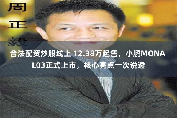 合法配资炒股线上 12.38万起售，小鹏MONA L03正式上市，核心亮点一次说透