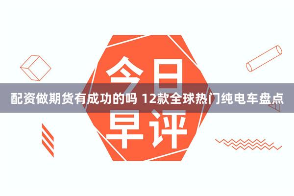 配资做期货有成功的吗 12款全球热门纯电车盘点