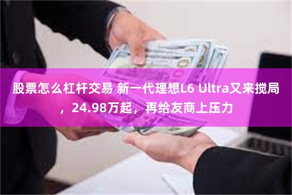 股票怎么杠杆交易 新一代理想L6 Ultra又来搅局，24.98万起，再给友商上压力