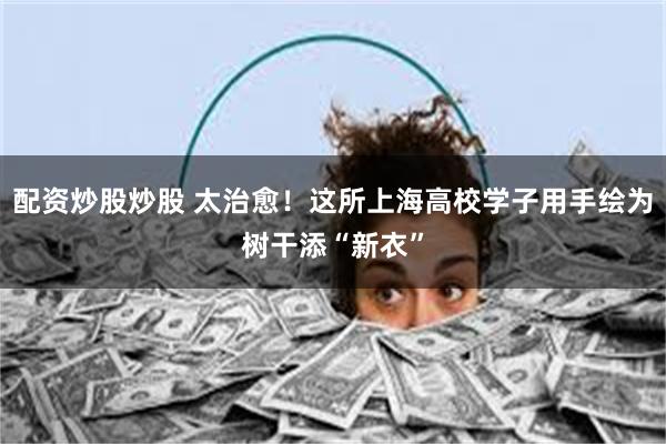 配资炒股炒股 太治愈！这所上海高校学子用手绘为树干添“新衣”
