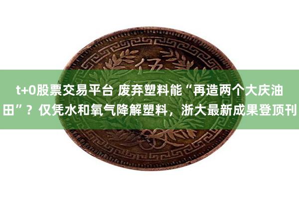 t+0股票交易平台 废弃塑料能“再造两个大庆油田”？仅凭水和氧气降解塑料，浙大最新成果登顶刊