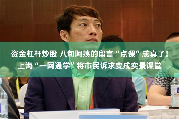 资金杠杆炒股 八旬阿姨的留言“点课”成真了！上海“一网通学”将市民诉求变成实景课堂