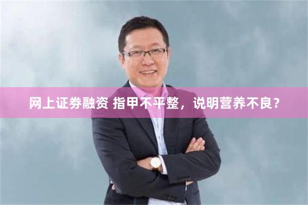 网上证劵融资 指甲不平整，说明营养不良？