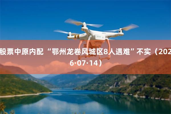 股票中原内配 “鄂州龙卷风城区8人遇难”不实（2026·07·14）