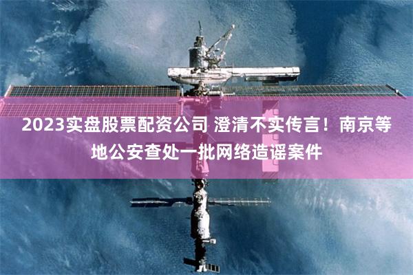 2023实盘股票配资公司 澄清不实传言！南京等地公安查处一批网络造谣案件