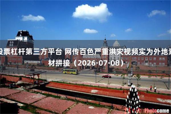 股票杠杆第三方平台 网传百色严重洪灾视频实为外地素材拼接（2026·07·08）