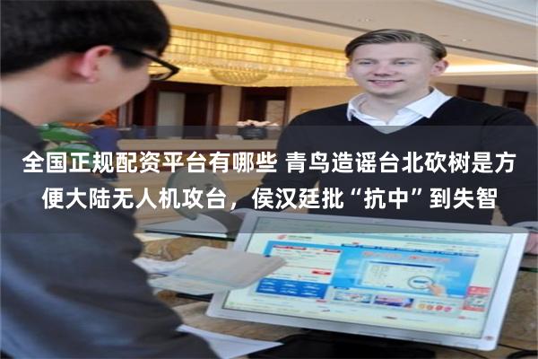 全国正规配资平台有哪些 青鸟造谣台北砍树是方便大陆无人机攻台，侯汉廷批“抗中”到失智